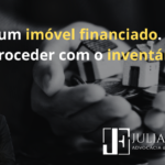 Herdei um imóvel financiado. E agora, como proceder com o inventário?